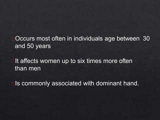 Occurs most often in individuals age between 30
and 50 years
It affects women up to six times more often
than men
Is commonly associated with dominant hand.
 