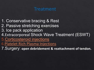 Treatment
1. Conservative bracing & Rest
2. Passive stretching exercises
3. Ice pack application
4.Extracorporeal Shock Wave Treatment (ESWT)
5.Corticosteroid injections
6.Platelet Rich Plasma Injections
7.Surgery: open debridement & reattachment of tendon.
 