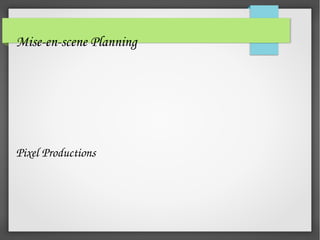 Mise-en-scene Planning
Pixel Productions
 
