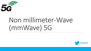 Non millimeter-Wave
(mmWave) 5G
@3g4gUK
 