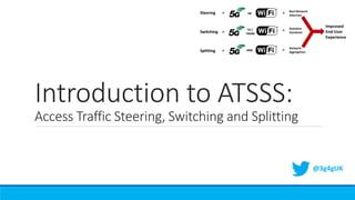 Introduction to ATSSS:
Access Traffic Steering, Switching and Splitting
@3g4gUK
 