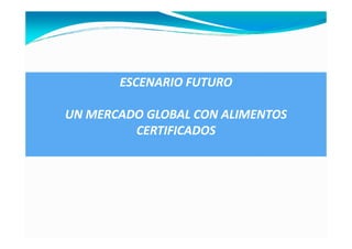 ESCENARIO FUTURO

UN MERCADO GLOBAL CON ALIMENTOS
         CERTIFICADOS
 