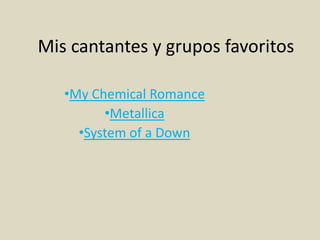 Mis cantantes y grupos favoritos

   •My Chemical Romance
         •Metallica
     •System of a Down
 