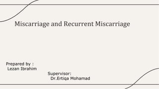 Miscarriage and Recurrent Miscarriage
Prepared by :
Lezan Ibrahim
Supervisor:
Dr.Ertiqa Mohamad
 
