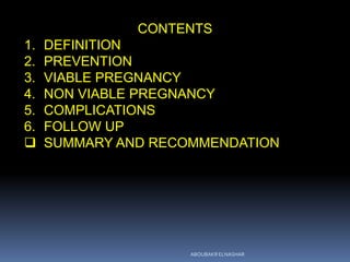 CONTENTS
1. DEFINITION
2. PREVENTION
3. VIABLE PREGNANCY
4. NON VIABLE PREGNANCY
5. COMPLICATIONS
6. FOLLOW UP
 SUMMARY AND RECOMMENDATION
ABOUBAKR ELNASHAR
 