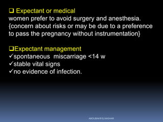 Expectant or medical
women prefer to avoid surgery and anesthesia.
{concern about risks or may be due to a preference
to pass the pregnancy without instrumentation}
Expectant management
spontaneous miscarriage <14 w
stable vital signs
no evidence of infection.
ABOUBAKR ELNASHAR
 