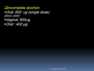 Incomplete abortion
Oral: 600 ug (single dose)
[WHO, 2007]
Vaginal: 800ug
Oral : 400 μg.
ABOUBAKR ELNASHAR
 
