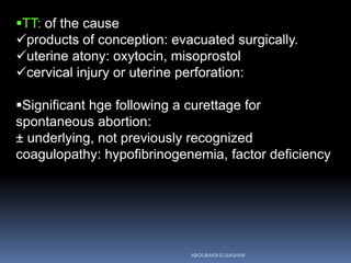 TT: of the cause
products of conception: evacuated surgically.
uterine atony: oxytocin, misoprostol
cervical injury or uterine perforation:
Significant hge following a curettage for
spontaneous abortion:
± underlying, not previously recognized
coagulopathy: hypofibrinogenemia, factor deficiency
ABOUBAKR ELNASHAR
 
