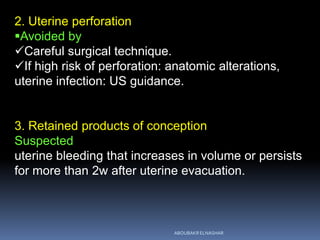 2. Uterine perforation
Avoided by
Careful surgical technique.
If high risk of perforation: anatomic alterations,
uterine infection: US guidance.
3. Retained products of conception
Suspected
uterine bleeding that increases in volume or persists
for more than 2w after uterine evacuation.
ABOUBAKR ELNASHAR
 