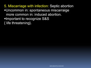5. Miscarriage with infection: Septic abortion
Uncommon in: spontaneous miscarraige
more common in: induced abortion.
Important to recognize S&S
{ life threatening}.
ABOUBAKR ELNASHAR
 