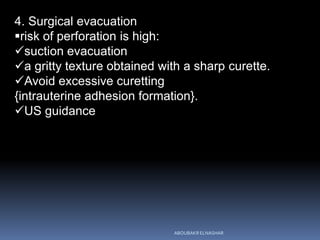 4. Surgical evacuation
risk of perforation is high:
suction evacuation
a gritty texture obtained with a sharp curette.
Avoid excessive curetting
{intrauterine adhesion formation}.
US guidance
ABOUBAKR ELNASHAR
 