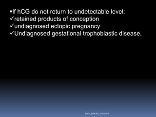 If hCG do not return to undetectable level:
retained products of conception
undiagnosed ectopic pregnancy
Undiagnosed gestational trophoblastic disease.
ABOUBAKR ELNASHAR
 