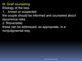 III. Grief counseling
Etiology of the loss
1. known or suspected:
the couple should be informed and counseled about
recurrence risks.
2. Rreversible:
these can be addressed, as appropriate, in a
nonjudgmental way.
ABOUBAKR ELNASHAR
 