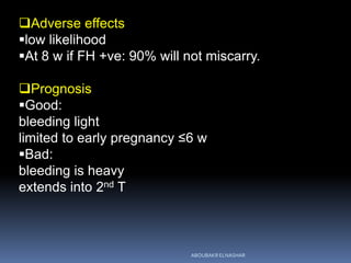 Adverse effects
low likelihood
At 8 w if FH +ve: 90% will not miscarry.
Prognosis
Good:
bleeding light
limited to early pregnancy ≤6 w
Bad:
bleeding is heavy
extends into 2nd T
ABOUBAKR ELNASHAR
 