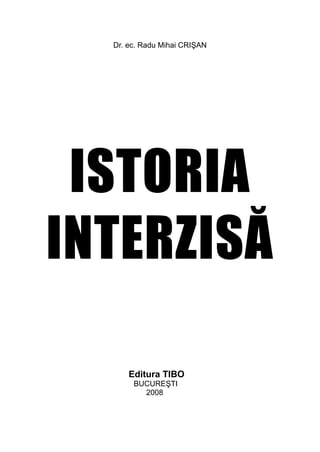 Dr. ec. Radu Mihai CRIŞAN




 ISTORIA
INTERZISĂ

      Editura TIBO
       BUCUREŞTI
         2008
 