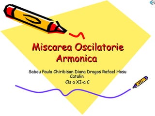 Miscarea Oscilatorie Armonica  Sabou Paula Chiribisan Diana Dragos Rafael Hosu Catalin  Cls a XI-a C 