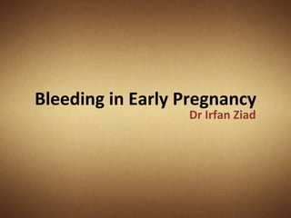 Bleeding in Early Pregnancy
                  Dr Irfan Ziad
 