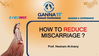 HOW TO REDUCE
MISCARRIAGE ?
Prof. Hesham Al-Inany
1
 