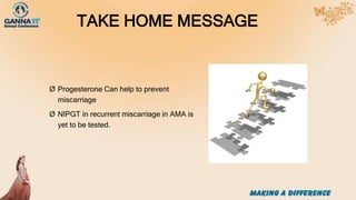 TAKE HOME MESSAGE
Ø Progesterone Can help to prevent
miscarriage
Ø NIPGT in recurrent miscarriage in AMA is
yet to be tested.
 