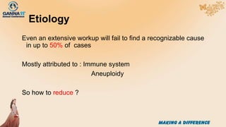 Etiology
Even an extensive workup will fail to find a recognizable cause
in up to 50% of cases
Mostly attributed to : Immune system
Aneuploidy
So how to reduce ?
 