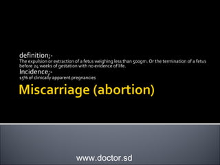 definition;-
The expulsion or extraction of a fetus weighing less than 500gm. Or the termination of a fetus
before 24 weeks of gestation with no evidence of life.
Incidence;-
15% of clinically apparent pregnancies
www.doctor.sd
 