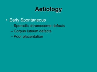 Aetiology
• Early Spontaneous
– Sporadic chromosome defects
– Corpus luteum defects
– Poor placentation
 