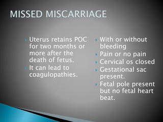 Uterus retains POC 
for two months or 
more after the 
death of fetus. 
 It can lead to 
coagulopathies. 
 With or without 
bleeding 
 Pain or no pain 
 Cervical os closed 
 Gestational sac 
present. 
 Fetal pole present 
but no fetal heart 
beat. 
 