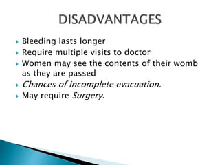  Bleeding lasts longer 
 Require multiple visits to doctor 
 Women may see the contents of their womb 
as they are passed 
 Chances of incomplete evacuation. 
 May require Surgery. 
 
