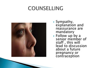  Sympathy, 
explanation and 
reassurance are 
mandatory 
 Follow up by a 
senior member of 
staff , this will 
lead to discussion 
about a future 
pregnancy or 
contraception 
 