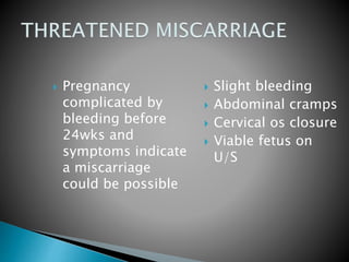  Pregnancy 
complicated by 
bleeding before 
24wks and 
symptoms indicate 
a miscarriage 
could be possible 
 Slight bleeding 
 Abdominal cramps 
 Cervical os closure 
 Viable fetus on 
U/S 
 