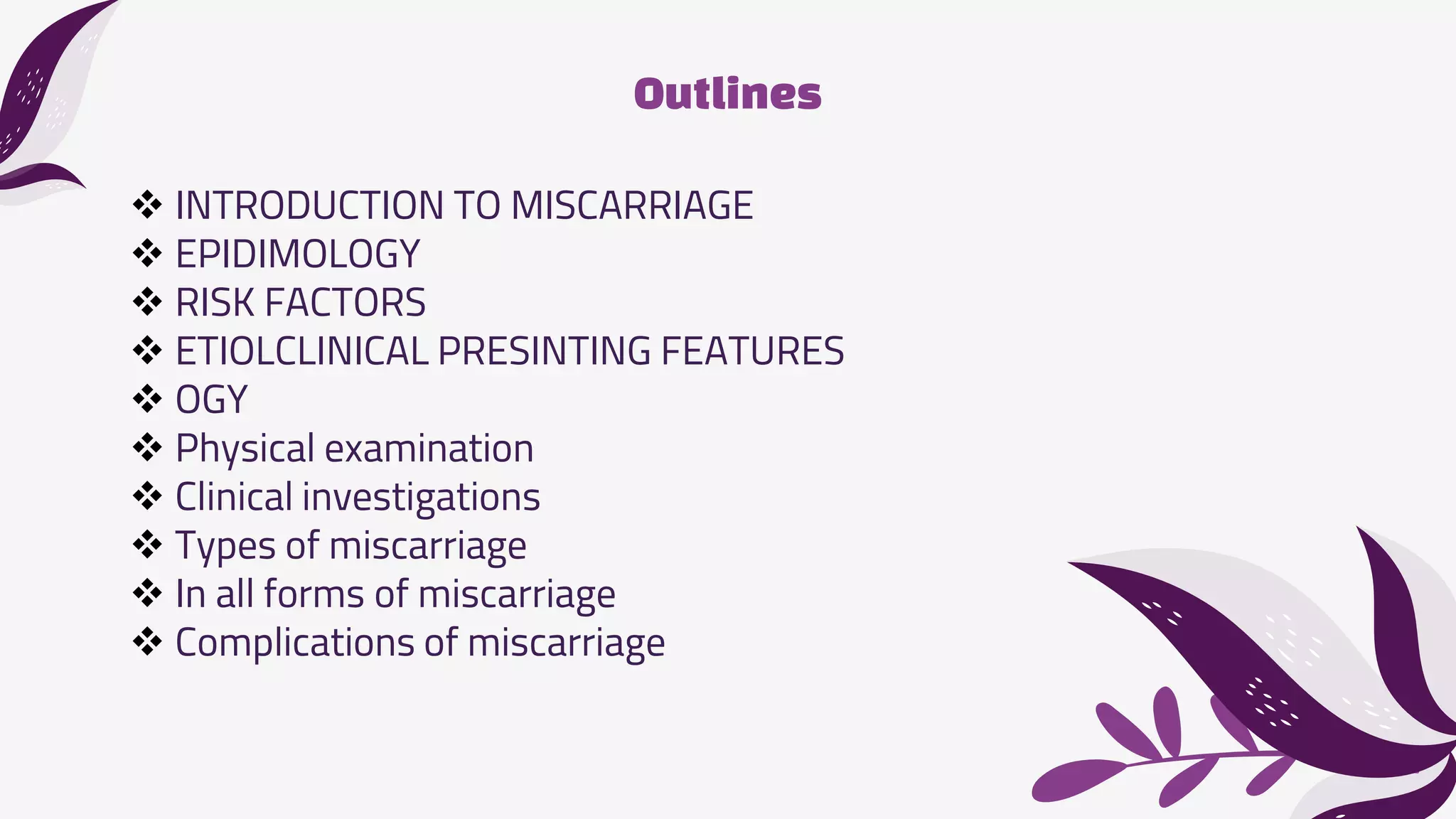 Outlines
 INTRODUCTION TO MISCARRIAGE
 EPIDIMOLOGY
 RISK FACTORS
 ETIOLCLINICAL PRESINTING FEATURES
 OGY
 Physical examination
 Clinical investigations
 Types of miscarriage
 In all forms of miscarriage
 Complications of miscarriage
 