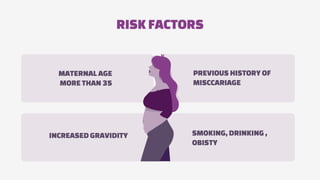 RISKFACTORS
MATERNAL AGE
MORE THAN 35
INCREASED GRAVIDITY
PREVIOUS HISTORY OF
MISCCARIAGE
SMOKING, DRINKING,
OBISTY
 