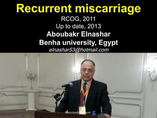 Recurrent miscarriage
RCOG, 2011
Up to date, 2013
Aboubakr Elnashar
Benha university, Egypt
elnashar53@hotmail.com
ABOUBAKR ELNASHAR
 
