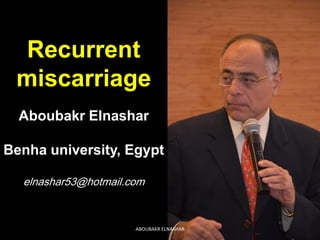 Recurrent
miscarriage
Aboubakr Elnashar
Benha university, Egypt
elnashar53@hotmail.com
ABOUBAKR ELNASHAR
 