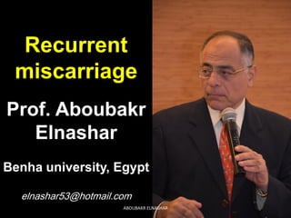 Recurrent
miscarriage
Prof. Aboubakr
Elnashar
Benha university, Egypt
elnashar53@hotmail.com
ABOUBAKR ELNASHAR
 