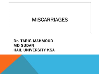 MISCARRIAGESMISCARRIAGES
Dr. TARIG MAHMOUDDr. TARIG MAHMOUD
MD SUDANMD SUDAN
HAIL UNIVERSITY KSAHAIL UNIVERSITY KSA
 