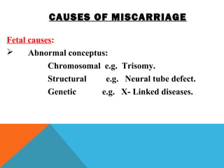 CAUSES OF MISCARRIAGE
Fetal causes:
 Abnormal conceptus:
Chromosomal e.g. Trisomy.
Structural e.g. Neural tube defect.
Genetic e.g. X- Linked diseases.
 