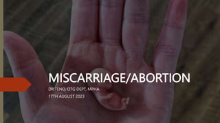 MISCARRIAGE/ABORTION
DR TENO, O7G DEPT, MPHA
17TH AUGUST 2023
 