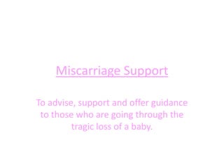 Miscarriage Support To advise, support and offer guidance to those who are going through the tragic loss of a baby. 