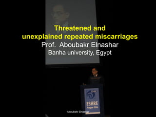 Aboubakr Elnashar
Threatened and
unexplained repeated miscarriages
Prof. Aboubakr Elnashar
Banha university, Egypt
 