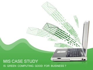 IS GREEN COMPUTING GOOD FOR BUSINESS ?
MIS CASE STUDY
 