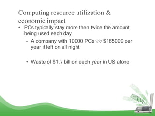 Computing resource utilization &
economic impact
• PCs typically stay more then twice the amount
being used each day
– A c...