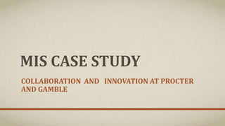 MIS CASE STUDY
COLLABORATION AND INNOVATION AT PROCTER
AND GAMBLE
 