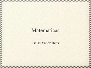 Matematicas
Isaias Yañez Beas
 