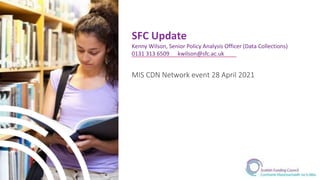 SFC Update
Kenny Wilson, Senior Policy Analysis Officer (Data Collections)
0131 313 6509 kwilson@sfc.ac.uk
MIS CDN Network event 28 April 2021
 