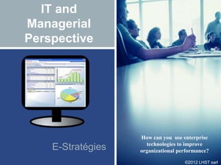 ©2012 LHST sarl
IT and
Managerial
Perspective
E-Stratégies
How can you use enterprise
technologies to improve
organizational performance?
 