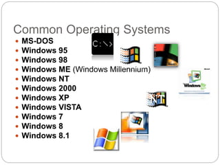 Common Operating Systems
 MS-DOS
 Windows 95
 Windows 98
 Windows ME (Windows Millennium)
 Windows NT
 Windows 2000
 Windows XP
 Windows VISTA
 Windows 7
 Windows 8
 Windows 8.1
 
