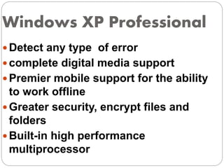 Windows XP Professional
 Detect any type of error
 complete digital media support
 Premier mobile support for the ability
to work offline
 Greater security, encrypt files and
folders
 Built-in high performance
multiprocessor
 