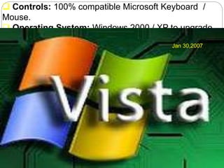  Controls: 100% compatible Microsoft Keyboard /
Mouse.
 Operating System: Windows 2000 / XP to upgrade.
Jan 30,2007
 