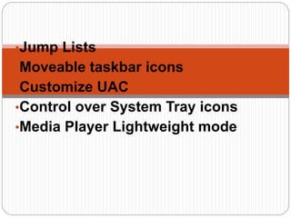 •Jump Lists
•Moveable taskbar icons
•Customize UAC
•Control over System Tray icons
•Media Player Lightweight mode
 